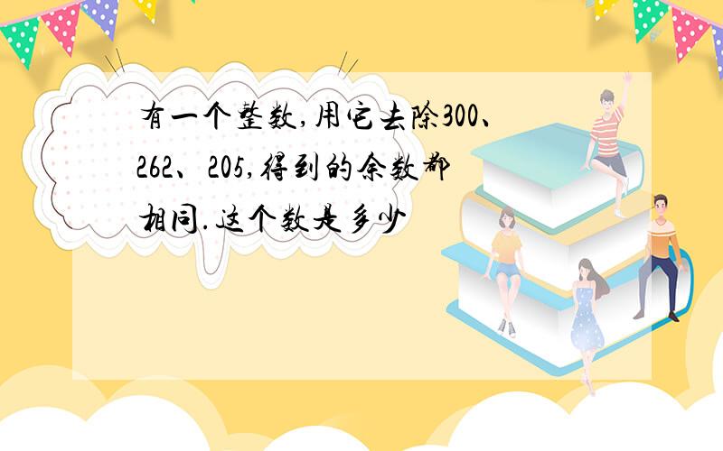 有一个整数,用它去除300、262、205,得到的余数都相同.这个数是多少