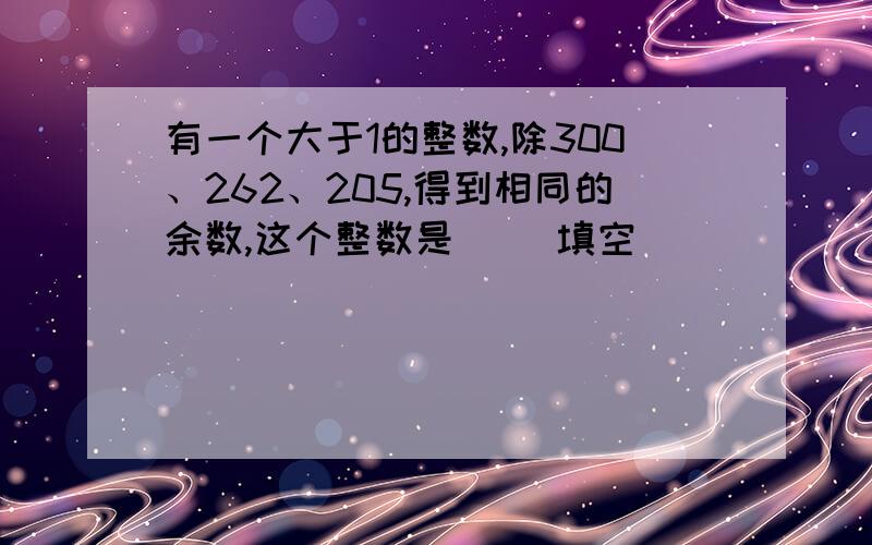 有一个大于1的整数,除300、262、205,得到相同的余数,这个整数是（ ）填空