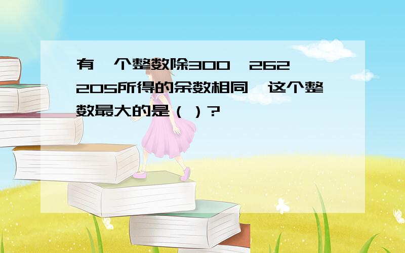 有一个整数除300、262、205所得的余数相同,这个整数最大的是（）?