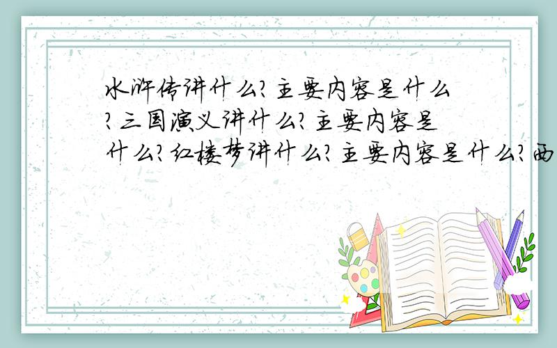 水浒传讲什么?主要内容是什么?三国演义讲什么?主要内容是什么?红楼梦讲什么?主要内容是什么?西游记讲什么,主要内容是什么?