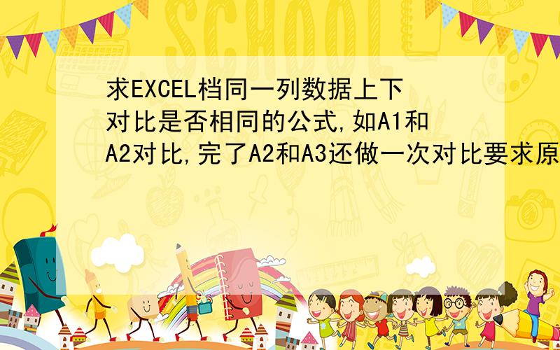 求EXCEL档同一列数据上下对比是否相同的公式,如A1和A2对比,完了A2和A3还做一次对比要求原始数据不变,对比的结果最好能再另一列显示