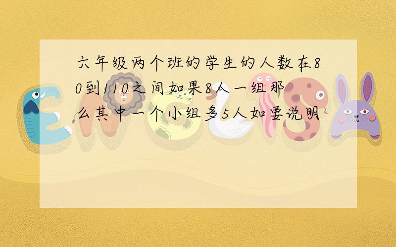 六年级两个班的学生的人数在80到110之间如果8人一组那么其中一个小组多5人如要说明