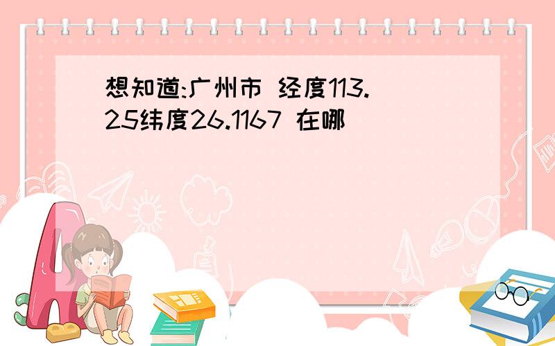 想知道:广州市 经度113.25纬度26.1167 在哪