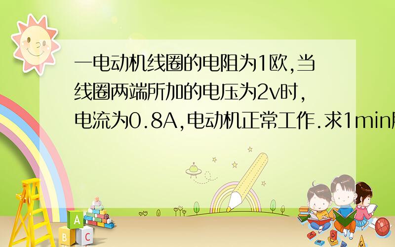 一电动机线圈的电阻为1欧,当线圈两端所加的电压为2v时,电流为0.8A,电动机正常工作.求1min所耗电能.