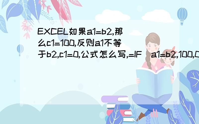 EXCEL如果a1=b2,那么c1=100,反则a1不等于b2,c1=0,公式怎么写,=IF(a1=b2,100,0）,但结果没法显示