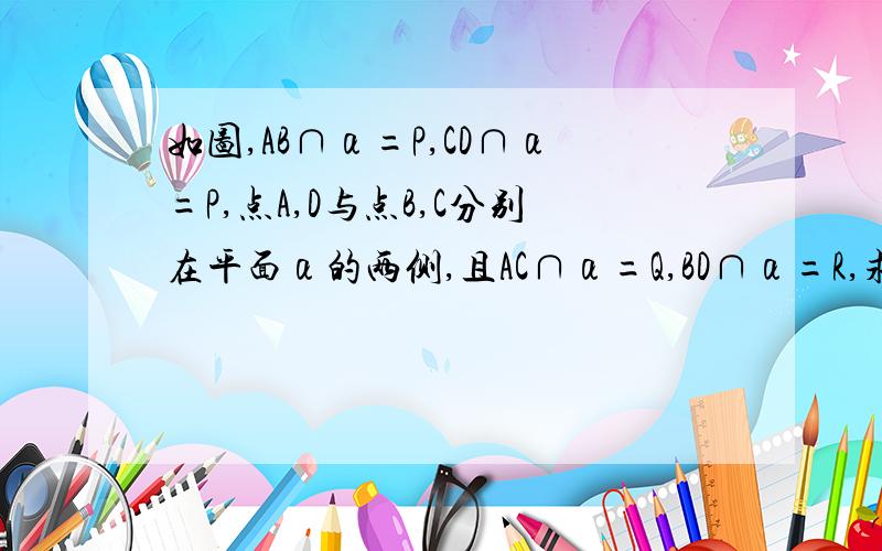 如图,AB∩α=P,CD∩α=P,点A,D与点B,C分别在平面α的两侧,且AC∩α=Q,BD∩α=R,求证：P,Q,R三点在同一条直线上