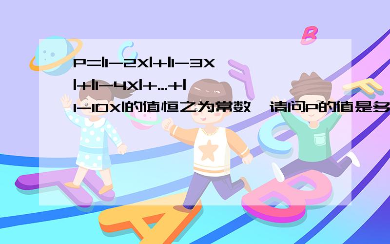 P=|1-2X|+|1-3X|+|1-4X|+...+|1-10X|的值恒之为常数,请问P的值是多少?求算法和解题过程（越简单越好）.