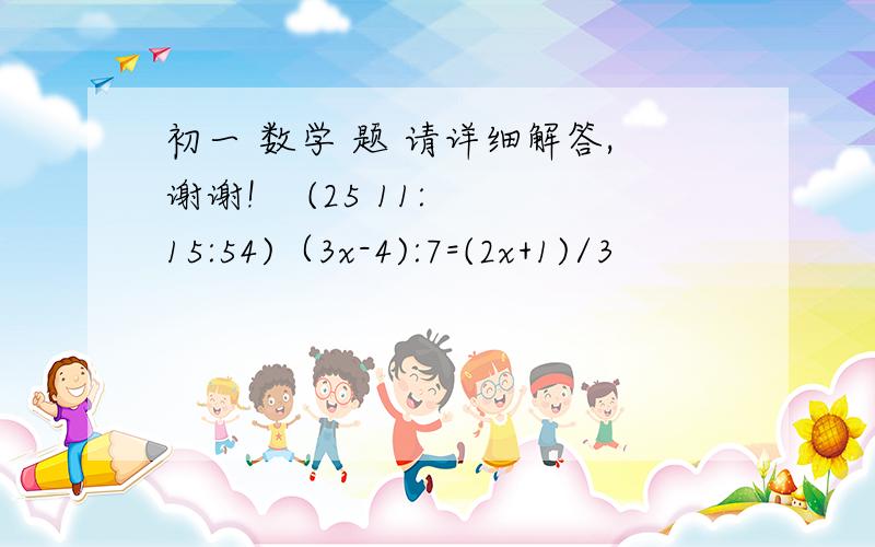 初一 数学 题 请详细解答,谢谢!    (25 11:15:54)（3x-4):7=(2x+1)/3