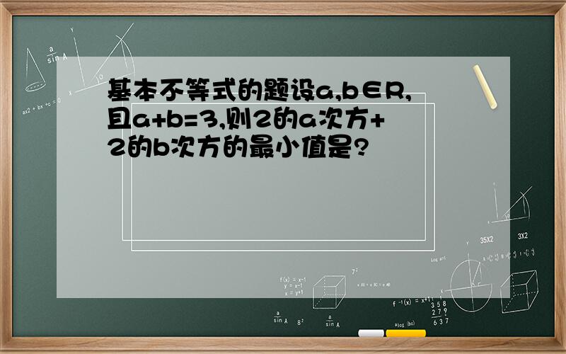 基本不等式的题设a,b∈R,且a+b=3,则2的a次方+2的b次方的最小值是?