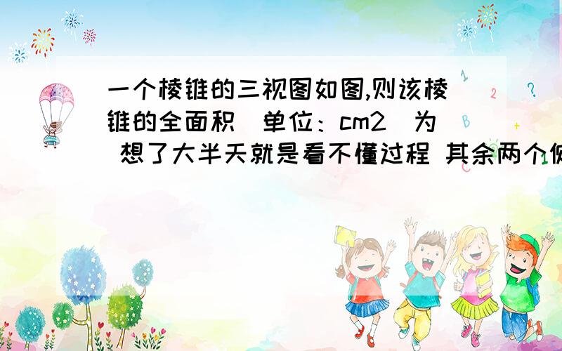 一个棱锥的三视图如图,则该棱锥的全面积（单位：cm2）为 想了大半天就是看不懂过程 其余两个侧面的斜高为32+42=5侧面的高不是4吗 怎么是5了呢 它的勾股定理是求哪里的 啊呀呀 不会啊