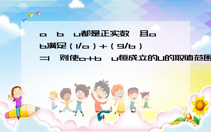 a、b、u都是正实数,且a、b满足（1/a）+（9/b）=1,则使a+b≥u恒成立的U的取值范围是?