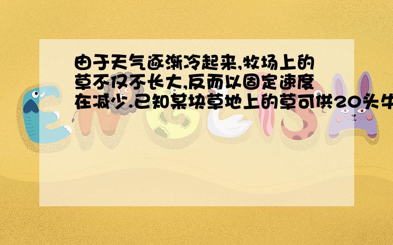 由于天气逐渐冷起来,牧场上的草不仅不长大,反而以固定速度在减少.已知某块草地上的草可供20头牛吃5天或可供12头牛吃7天.照此计算,可供6头牛吃( )天?