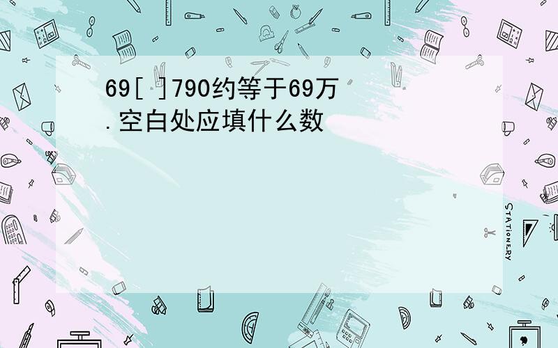 69[ ]790约等于69万.空白处应填什么数