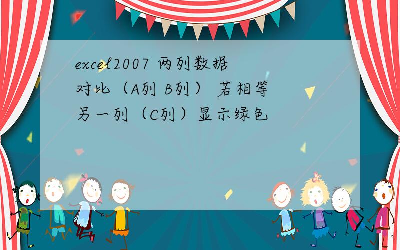 excel2007 两列数据对比（A列 B列） 若相等 另一列（C列）显示绿色