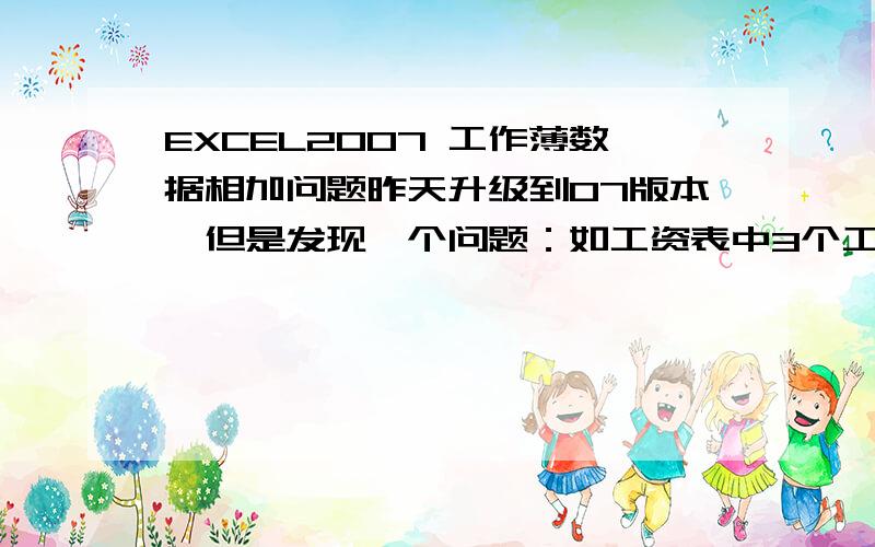 EXCEL2007 工作薄数据相加问题昨天升级到07版本,但是发现一个问题：如工资表中3个工作薄1、2、3,工作薄1中有数据100,工作薄2中有数据200,工作薄3中有数据150,而我想在工作薄1中做3个工作薄数