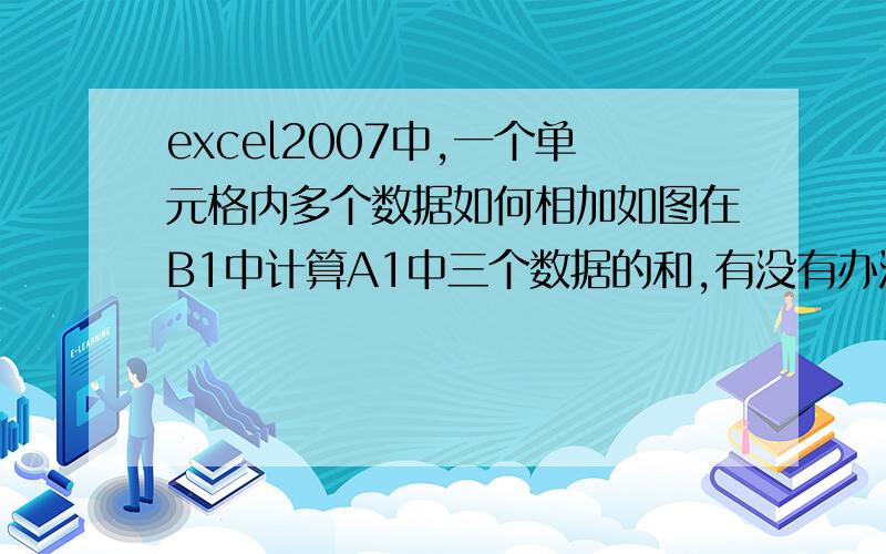 excel2007中,一个单元格内多个数据如何相加如图在B1中计算A1中三个数据的和,有没有办法,请各位大侠赐教