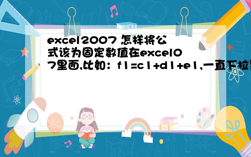 excel2007 怎样将公式该为固定数值在excel07里面,比如：f1=c1+d1+e1,一直下拉到f1000以上,现在想要保持f列的数值不变,删去c列,应该怎样操作?