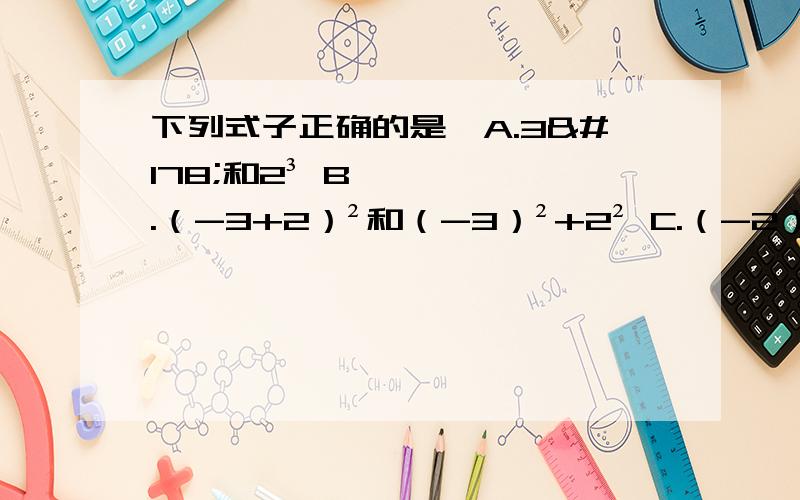下列式子正确的是,A.3²和2³ B.（-3+2）²和（-3）²+2² C.（-2）³和2的³ D.（-3×2）²和（-3）²×2²