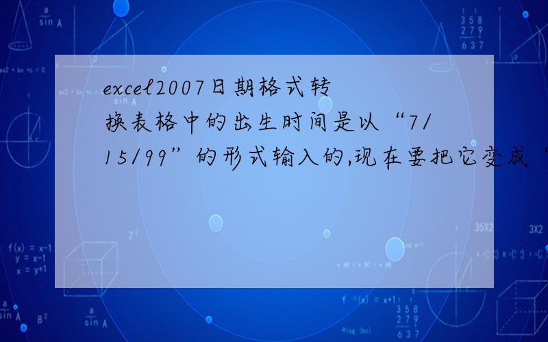 excel2007日期格式转换表格中的出生时间是以“7/15/99”的形式输入的,现在要把它变成“1999-7-15”的形式.共有两千多人的信息,怎么转换呢?请各位不吝赐教.我说的是原来表上已经有“7/15/99”这