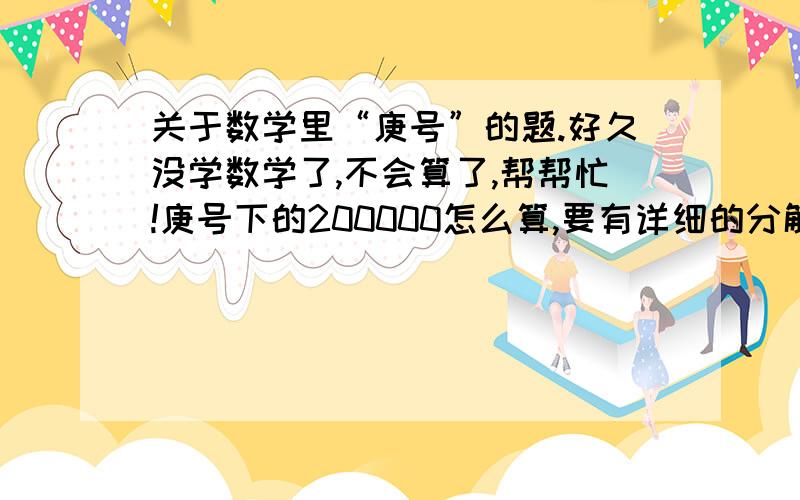 关于数学里“庚号”的题.好久没学数学了,不会算了,帮帮忙!庚号下的200000怎么算,要有详细的分解步骤