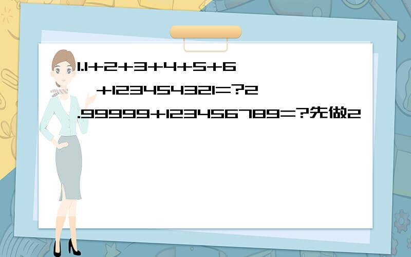 1.1+2+3+4+5+6……+123454321=?2.99999+123456789=?先做2