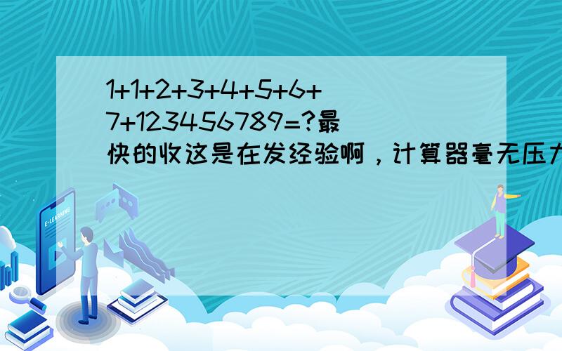 1+1+2+3+4+5+6+7+123456789=?最快的收这是在发经验啊，计算器毫无压力有木有！123456818