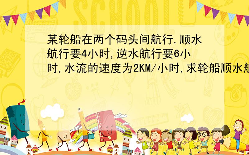 某轮船在两个码头间航行,顺水航行要4小时,逆水航行要6小时,水流的速度为2KM/小时,求轮船顺水航行的速度X的方程是________.要说明为什么!求这方程