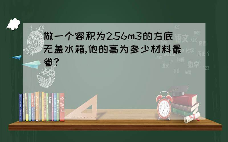 做一个容积为256m3的方底无盖水箱,他的高为多少材料最省?