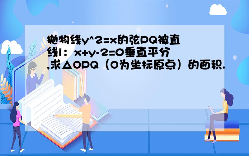 抛物线y^2=x的弦PQ被直线l：x+y-2=0垂直平分,求△OPQ（O为坐标原点）的面积.