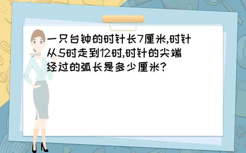 一只台钟的时针长7厘米,时针从5时走到12时,时针的尖端经过的弧长是多少厘米?