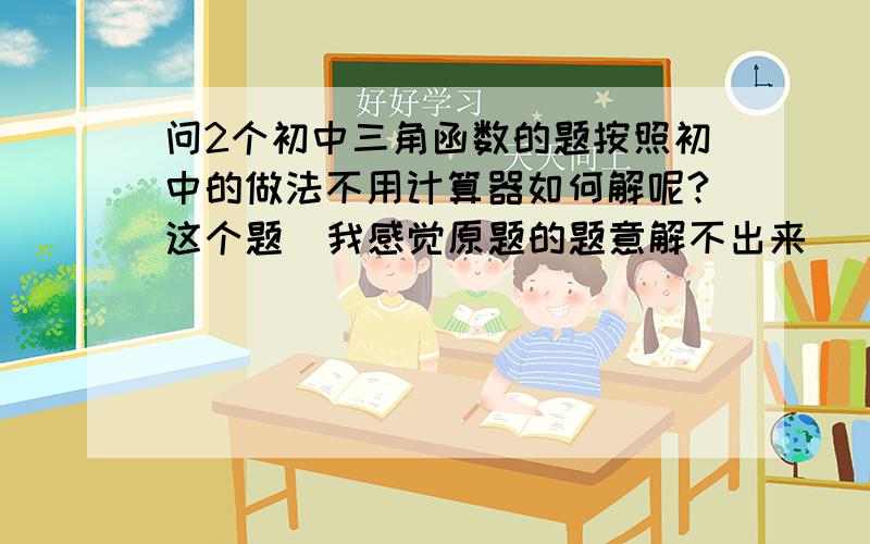 问2个初中三角函数的题按照初中的做法不用计算器如何解呢?这个题  我感觉原题的题意解不出来   应该是恰好拼成一个等边三角形请问对么