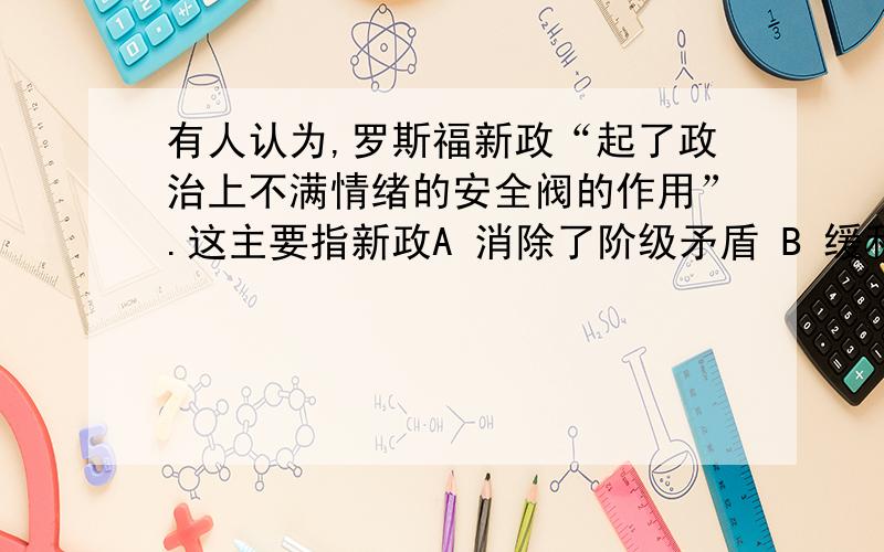 有人认为,罗斯福新政“起了政治上不满情绪的安全阀的作用”.这主要指新政A 消除了阶级矛盾 B 缓和了社会矛盾 C 遏制了法西斯势力 D 消除了统治阶级内部的矛盾