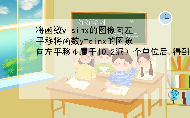 将函数y sinx的图像向左平移将函数y=sinx的图象向左平移φ属于[0,2派）个单位后,得到函数y=sin（x-π/6）,则φ等于以及原理、讲解