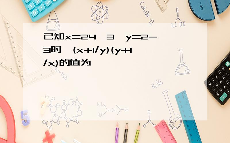 已知x=24√3,y=2-√3时,(x+1/y)(y+1/x)的值为