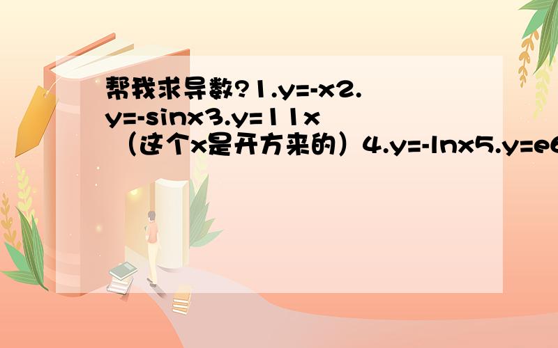 帮我求导数?1.y=-x2.y=-sinx3.y=11x （这个x是开方来的）4.y=-lnx5.y=e6 （6是开方）6.y=-cosx帮下手啦,但不用太详细,随便一点过程就行.