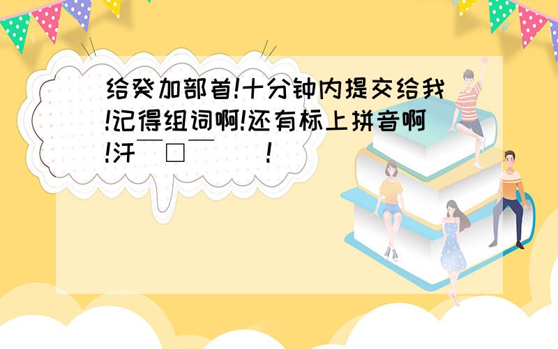 给癸加部首!十分钟内提交给我!记得组词啊!还有标上拼音啊!汗￣□￣｜｜!