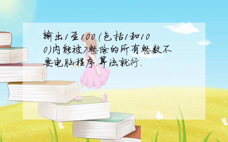 输出1至100(包括1和100)内能被7整除的所有整数不要电脑程序.算法就行.