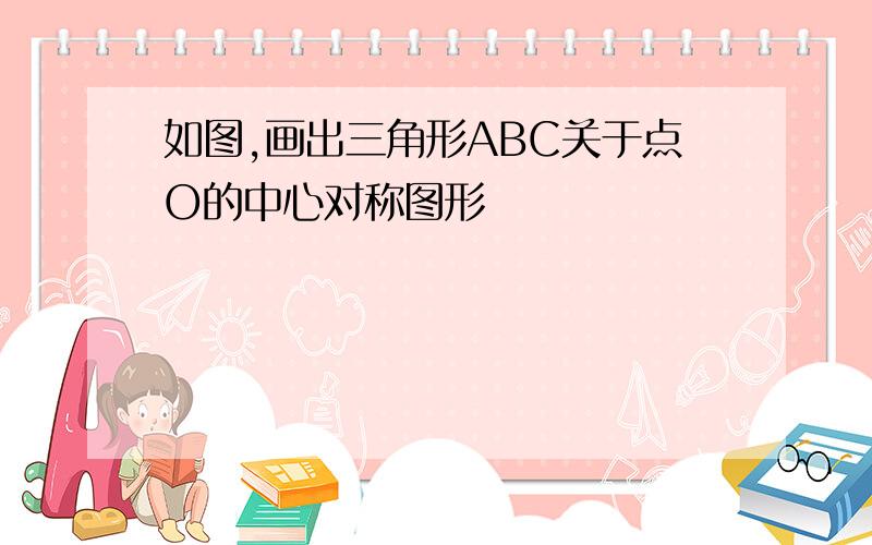 如图,画出三角形ABC关于点O的中心对称图形