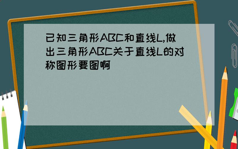 已知三角形ABC和直线L,做出三角形ABC关于直线L的对称图形要图啊