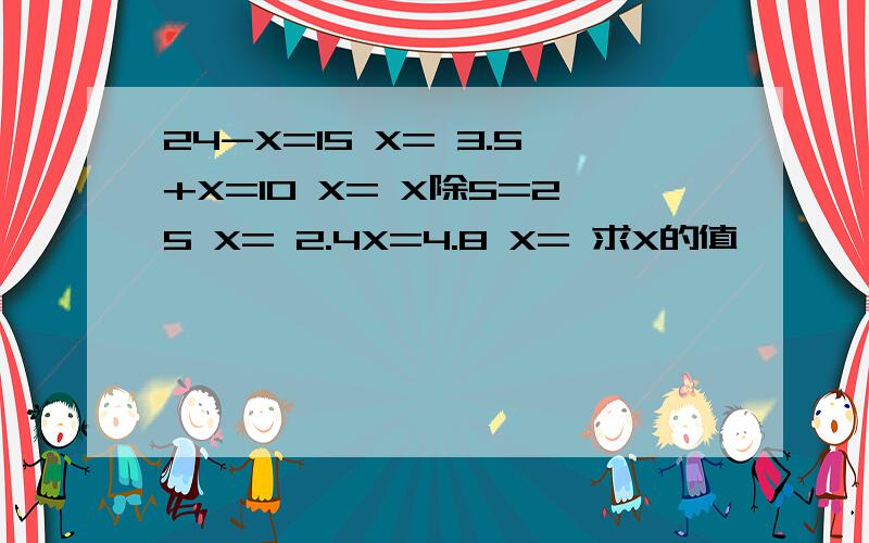 24-X=15 X= 3.5+X=10 X= X除5=25 X= 2.4X=4.8 X= 求X的值