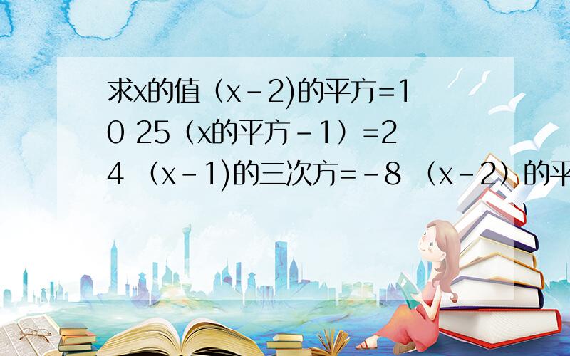 求x的值（x-2)的平方=10 25（x的平方-1）=24 （x-1)的三次方=-8 （x-2）的平方=-10