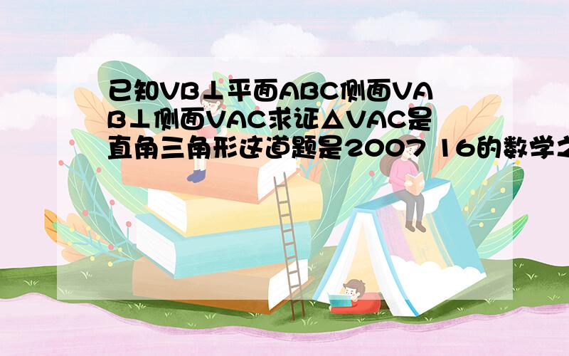 已知VB⊥平面ABC侧面VAB⊥侧面VAC求证△VAC是直角三角形这道题是2007 16的数学之友P27页的12题