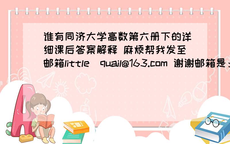 谁有同济大学高数第六册下的详细课后答案解释 麻烦帮我发至邮箱little_quail@163.com 谢谢邮箱是：little_quail@163.com