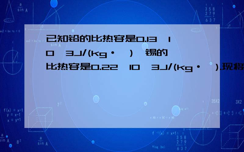 已知铅的比热容是0.13*10^3J/(kg·℃),锡的比热容是0.22*10^3J/(kg·℃).现将50g的铅和100g的锡混合后的物质的比热容