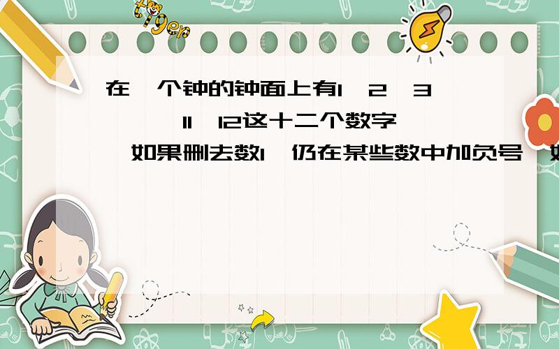 在一个钟的钟面上有1,2,3,……11,12这十二个数字,如果删去数1,仍在某些数中加负号,如何使之为零