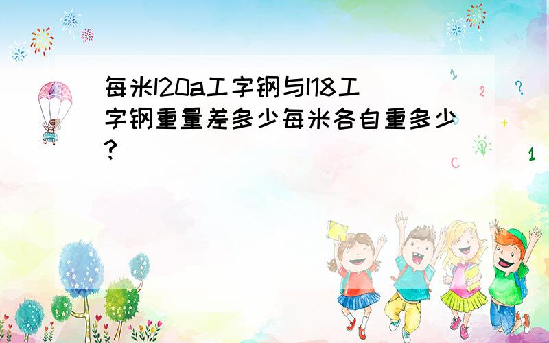 每米I20a工字钢与I18工字钢重量差多少每米各自重多少?