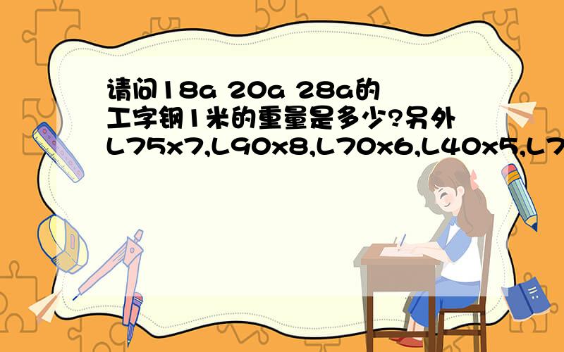 请问18a 20a 28a的工字钢1米的重量是多少?另外L75x7,L90x8,L70x6,L40x5,L75x50x5的角钢每米重量多少