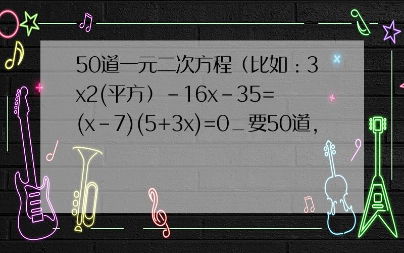 50道一元二次方程（比如：3x2(平方）-16x-35=(x-7)(5+3x)=0_要50道,