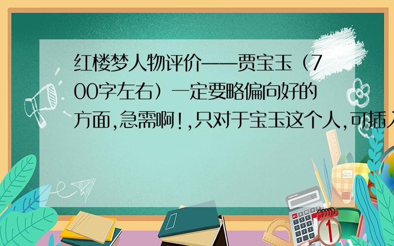 红楼梦人物评价——贾宝玉（700字左右）一定要略偏向好的方面,急需啊!,只对于宝玉这个人,可插入生平事迹