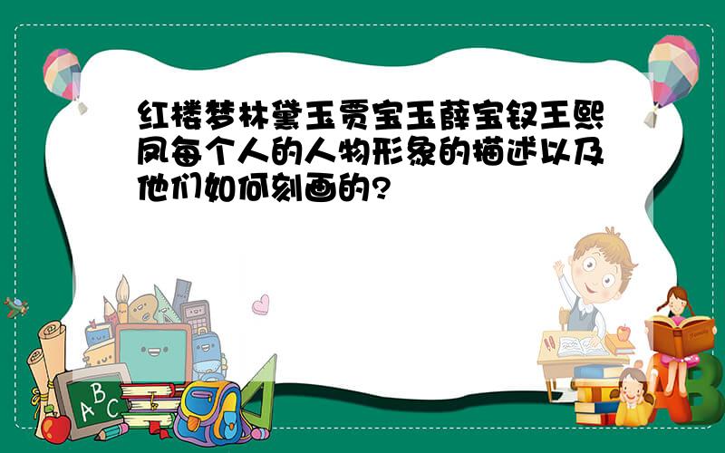 红楼梦林黛玉贾宝玉薛宝钗王熙凤每个人的人物形象的描述以及他们如何刻画的?